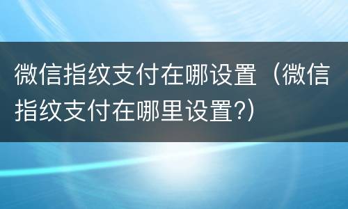 微信指纹支付在哪设置（微信指纹支付在哪里设置?）