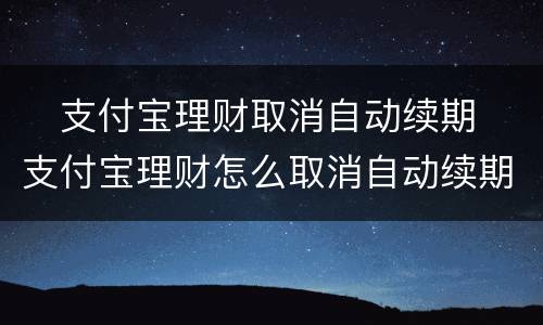 ​支付宝理财取消自动续期 ​支付宝理财怎么取消自动续期