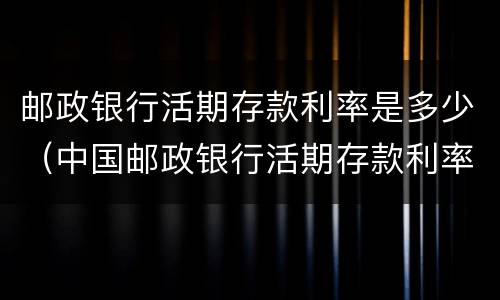 邮政银行活期存款利率是多少（中国邮政银行活期存款利率是多少）