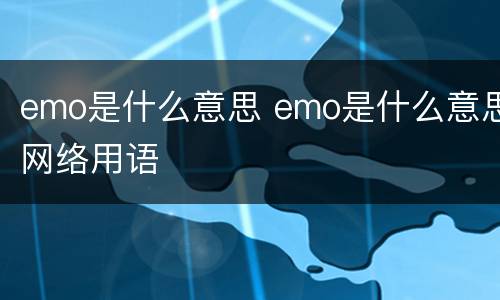 emo是什么意思 emo是什么意思网络用语