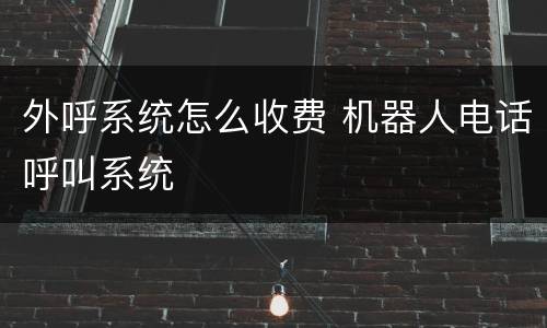 外呼系统怎么收费 机器人电话呼叫系统