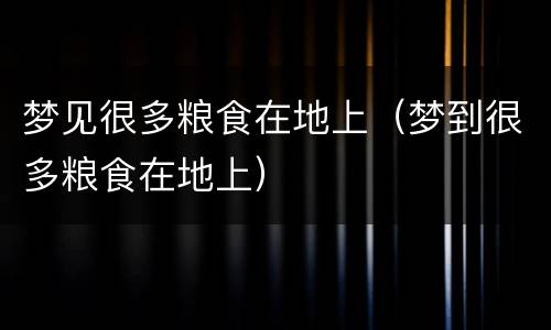 梦见很多粮食在地上（梦到很多粮食在地上）