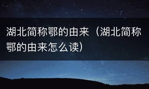 湖北简称鄂的由来（湖北简称鄂的由来怎么读）