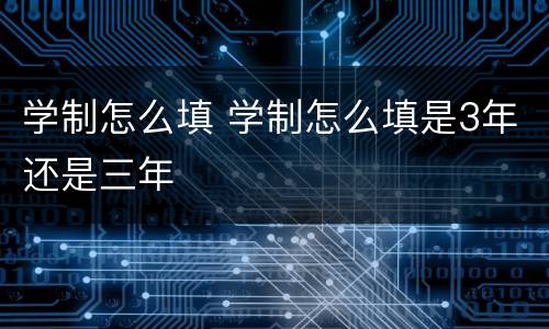 学制怎么填 学制怎么填是3年还是三年
