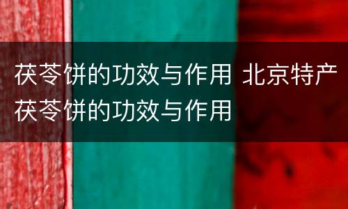 茯苓饼的功效与作用 北京特产茯苓饼的功效与作用