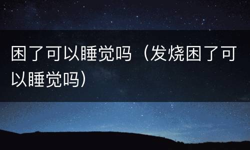 困了可以睡觉吗（发烧困了可以睡觉吗）
