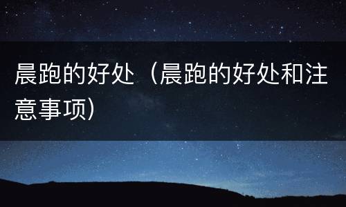 晨跑的好处（晨跑的好处和注意事项）