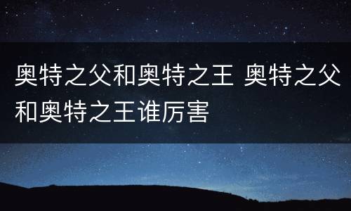 奥特之父和奥特之王 奥特之父和奥特之王谁厉害