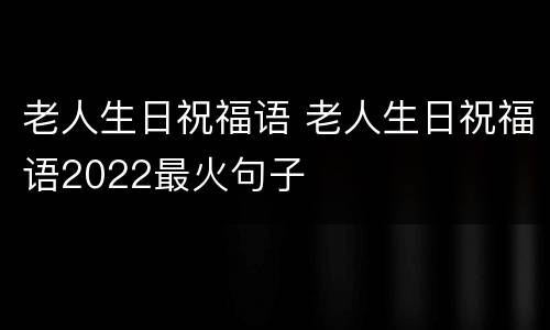 老人生日祝福语 老人生日祝福语2022最火句子