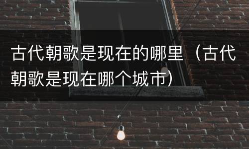古代朝歌是现在的哪里（古代朝歌是现在哪个城市）