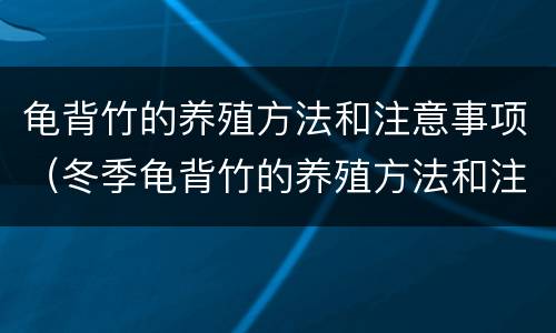 龟背竹的养殖方法和注意事项（冬季龟背竹的养殖方法和注意事项）