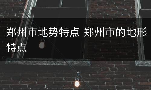 郑州市地势特点 郑州市的地形特点