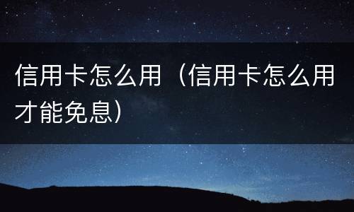 信用卡怎么用（信用卡怎么用才能免息）