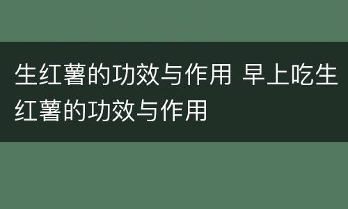 生红薯的功效与作用 早上吃生红薯的功效与作用