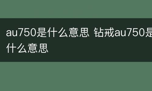 au750是什么意思 钻戒au750是什么意思