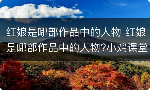 红娘是哪部作品中的人物 红娘是哪部作品中的人物?小鸡课堂