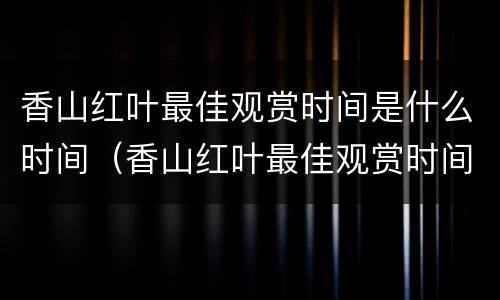 香山红叶最佳观赏时间是什么时间（香山红叶最佳观赏时间是什么时间韩城）