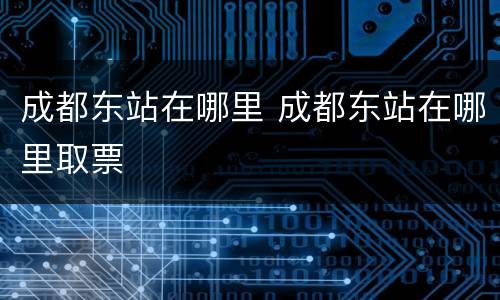 成都东站在哪里 成都东站在哪里取票