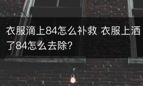 衣服滴上84怎么补救 衣服上洒了84怎么去除?