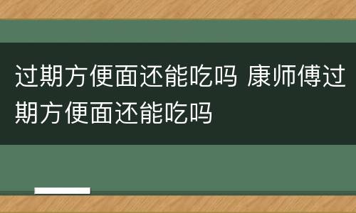过期方便面还能吃吗 康师傅过期方便面还能吃吗