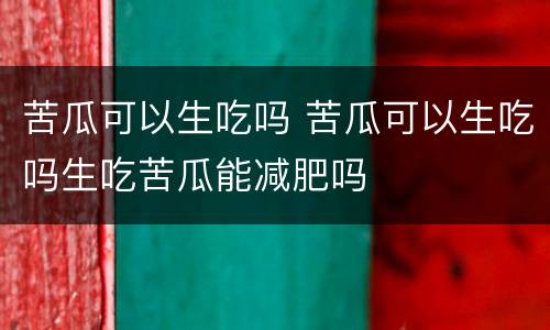 苦瓜可以生吃吗 苦瓜可以生吃吗生吃苦瓜能减肥吗