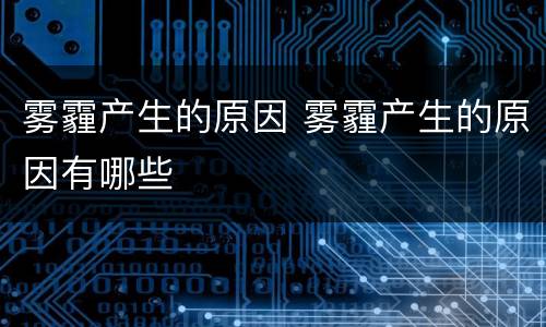 雾霾产生的原因 雾霾产生的原因有哪些