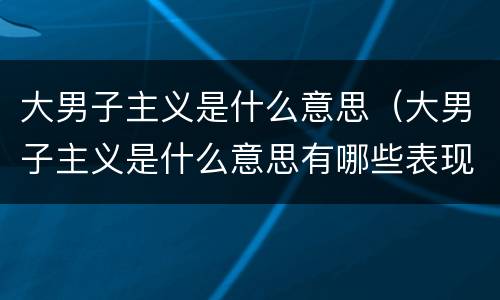 大男子主义是什么意思（大男子主义是什么意思有哪些表现）