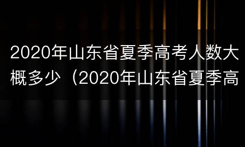 2020年山东省夏季高考人数大概多少（2020年山东省夏季高考人数大概多少人报名）