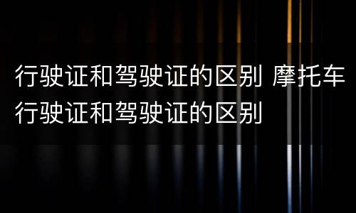行驶证和驾驶证的区别 摩托车行驶证和驾驶证的区别