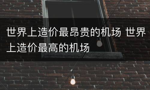 世界上造价最昂贵的机场 世界上造价最高的机场