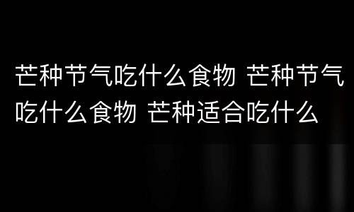芒种节气吃什么食物 芒种节气吃什么食物 芒种适合吃什么