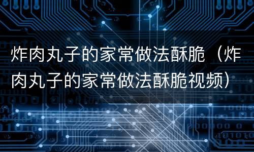 炸肉丸子的家常做法酥脆（炸肉丸子的家常做法酥脆视频）