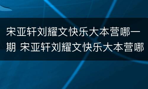 宋亚轩刘耀文快乐大本营哪一期 宋亚轩刘耀文快乐大本营哪几期