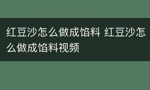 红豆沙怎么做成馅料 红豆沙怎么做成馅料视频