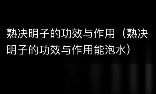 熟决明子的功效与作用（熟决明子的功效与作用能泡水）