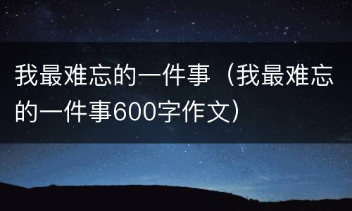 我最难忘的一件事（我最难忘的一件事600字作文）