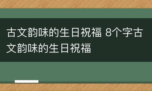 古文韵味的生日祝福 8个字古文韵味的生日祝福