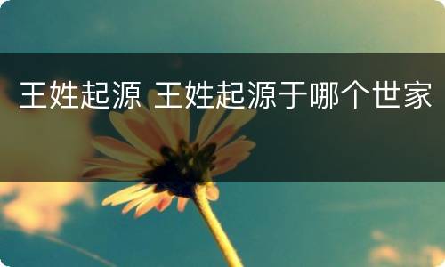 王姓起源 王姓起源于哪个世家