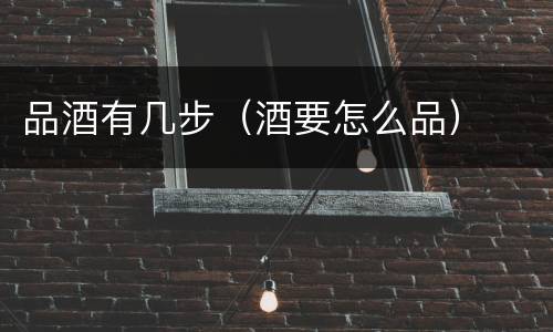 品酒有几步（酒要怎么品）