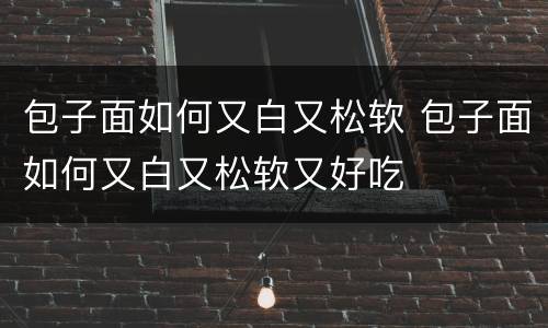 包子面如何又白又松软 包子面如何又白又松软又好吃
