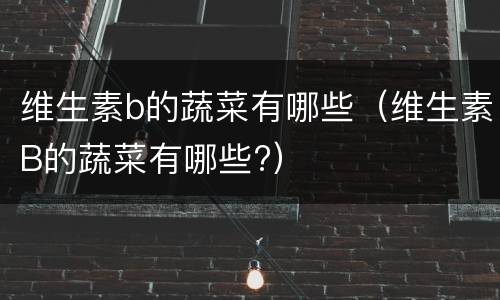 维生素b的蔬菜有哪些（维生素B的蔬菜有哪些?）