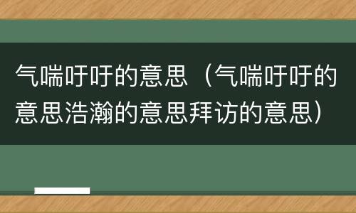 气喘吁吁的意思（气喘吁吁的意思浩瀚的意思拜访的意思）