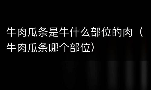 牛肉瓜条是牛什么部位的肉（牛肉瓜条哪个部位）