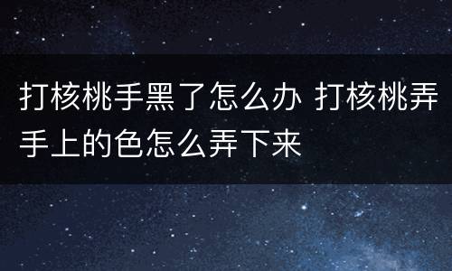 打核桃手黑了怎么办 打核桃弄手上的色怎么弄下来