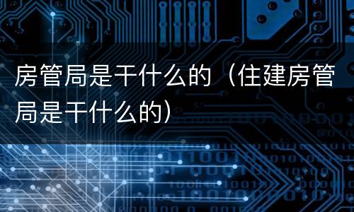 房管局是干什么的（住建房管局是干什么的）