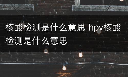 核酸检测是什么意思 hpv核酸检测是什么意思
