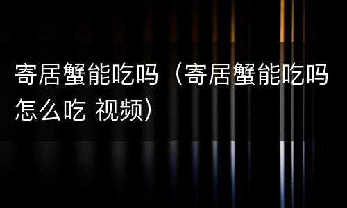寄居蟹能吃吗（寄居蟹能吃吗怎么吃 视频）