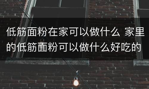 低筋面粉在家可以做什么 家里的低筋面粉可以做什么好吃的