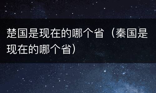 楚国是现在的哪个省（秦国是现在的哪个省）