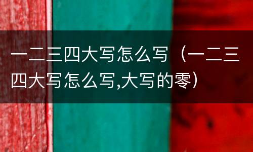 一二三四大写怎么写（一二三四大写怎么写,大写的零）